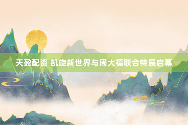 天盈配资 凯旋新世界与周大福联合特展启幕