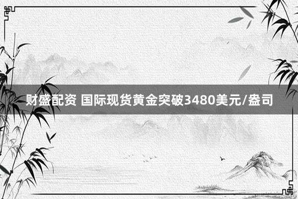 财盛配资 国际现货黄金突破3480美元/盎司