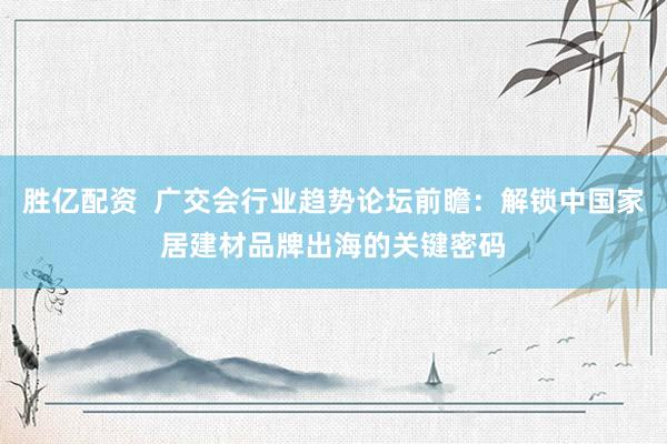 胜亿配资  广交会行业趋势论坛前瞻：解锁中国家居建材品牌出海的关键密码