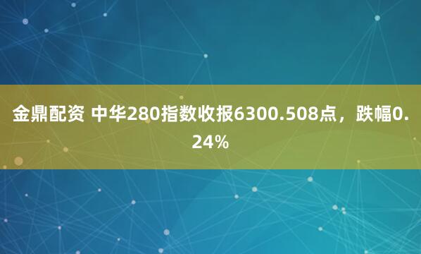 金鼎配资 中华280指数收报6300.508点，跌幅0.24%