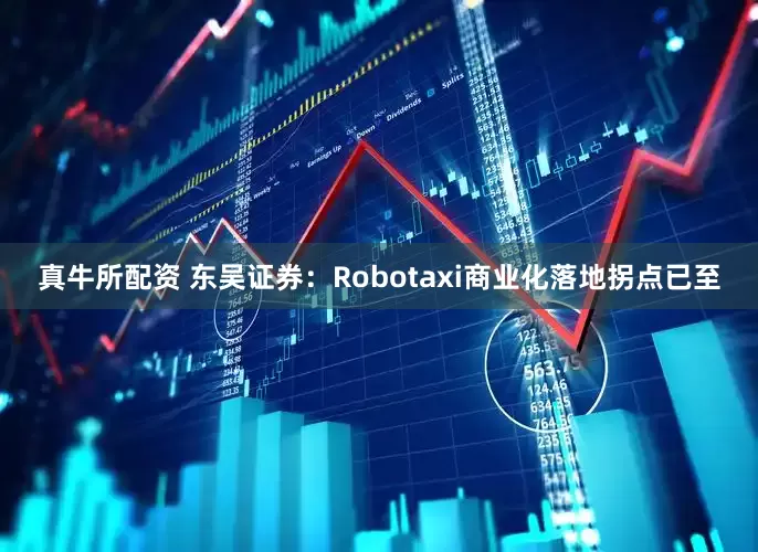 真牛所配资 东吴证券：Robotaxi商业化落地拐点已至
