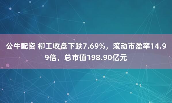公牛配资 柳工收盘下跌7.69%，滚动市盈率14.99倍，总市值198.90亿元