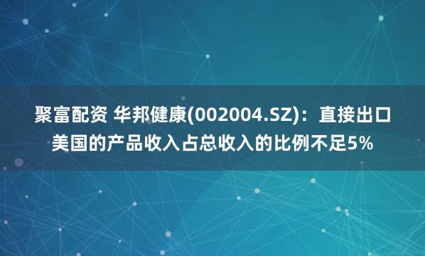 聚富配资 华邦健康(002004.SZ)：直接出口美国的产品收入占总收入的比例不足5%