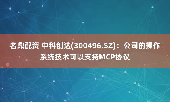 名鼎配资 中科创达(300496.SZ)：公司的操作系统技术可以支持MCP协议
