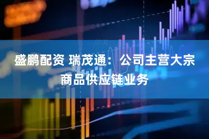 盛鹏配资 瑞茂通：公司主营大宗商品供应链业务