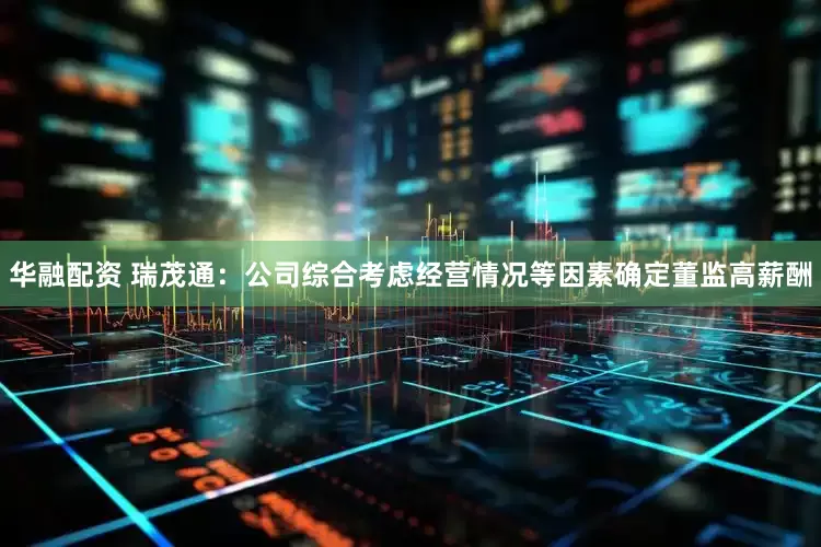 华融配资 瑞茂通：公司综合考虑经营情况等因素确定董监高薪酬
