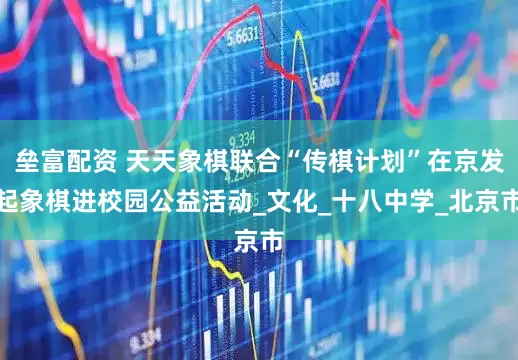 垒富配资 天天象棋联合“传棋计划”在京发起象棋进校园公益活动_文化_十八中学_北京市