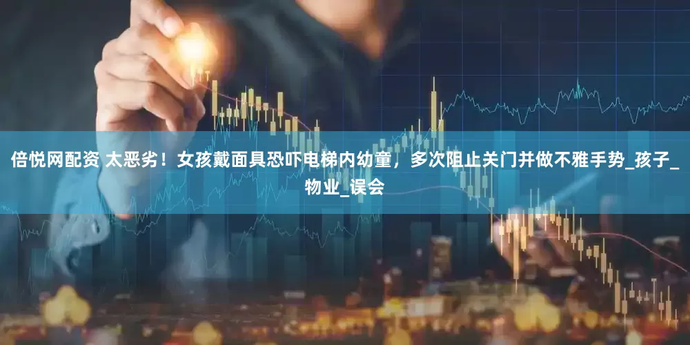 倍悦网配资 太恶劣！女孩戴面具恐吓电梯内幼童，多次阻止关门并做不雅手势_孩子_物业_误会