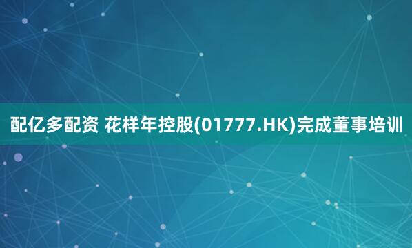 配亿多配资 花样年控股(01777.HK)完成董事培训