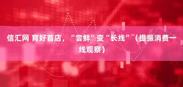 信汇网 育好首店，“尝鲜”变“长线”（提振消费一线观察）