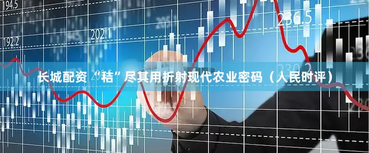 长城配资 “秸”尽其用折射现代农业密码（人民时评）