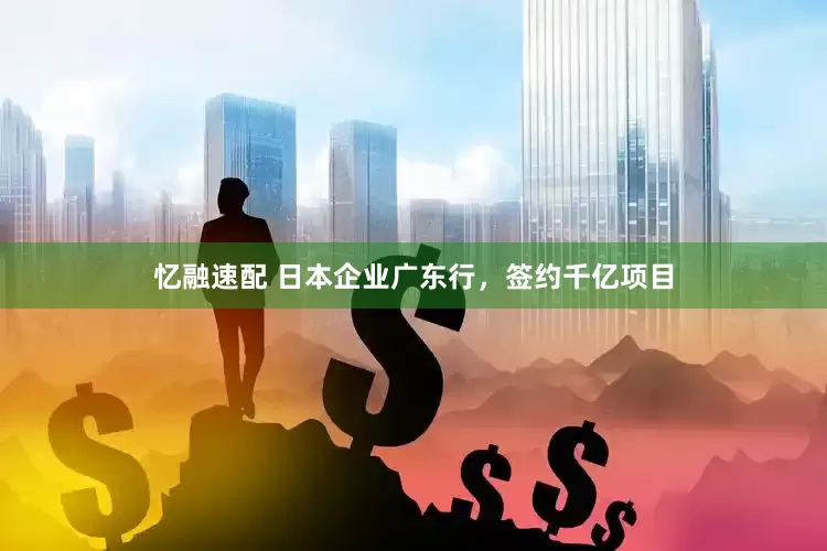 忆融速配 日本企业广东行，签约千亿项目