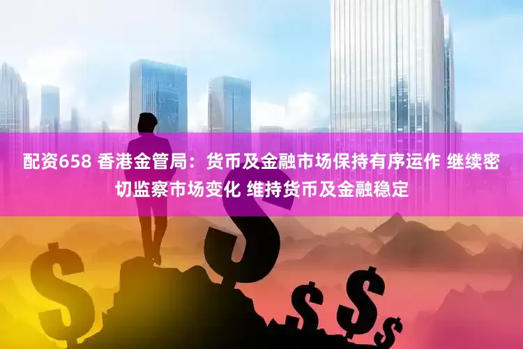 配资658 香港金管局：货币及金融市场保持有序运作 继续密切监察市场变化 维持货币及金融稳定