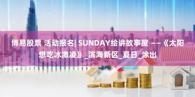 博易股票 活动报名| SUNDAY绘讲故事屋 ——《太阳想吃冰激凌》_滨海新区_夏日_涂出
