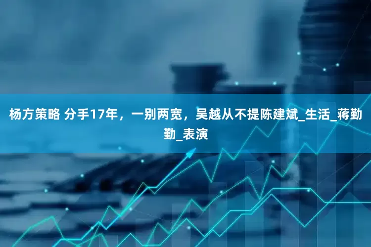 杨方策略 分手17年，一别两宽，吴越从不提陈建斌_生活_蒋勤勤_表演
