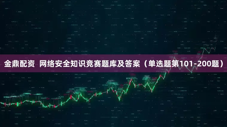 金鼎配资  网络安全知识竞赛题库及答案（单选题第101-200题）