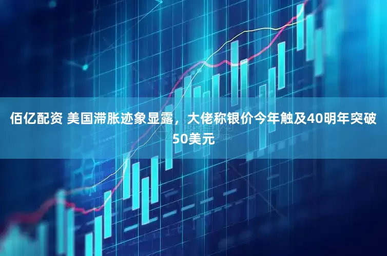 佰亿配资 美国滞胀迹象显露，大佬称银价今年触及40明年突破50美元