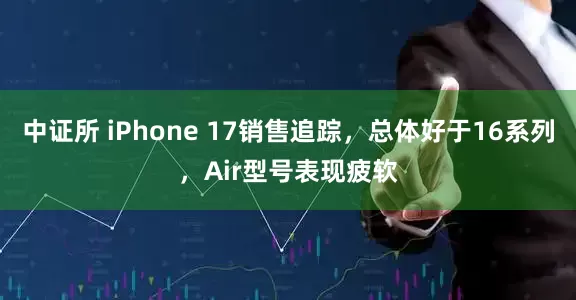中证所 iPhone 17销售追踪，总体好于16系列，Air型号表现疲软