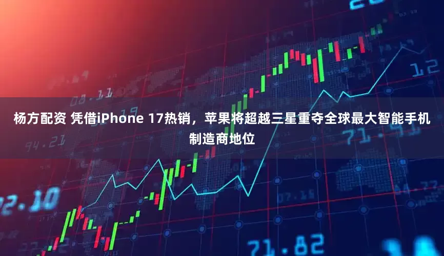 杨方配资 凭借iPhone 17热销，苹果将超越三星重夺全球最大智能手机制造商地位