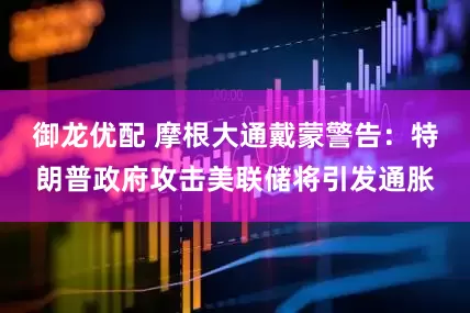 御龙优配 摩根大通戴蒙警告：特朗普政府攻击美联储将引发通胀