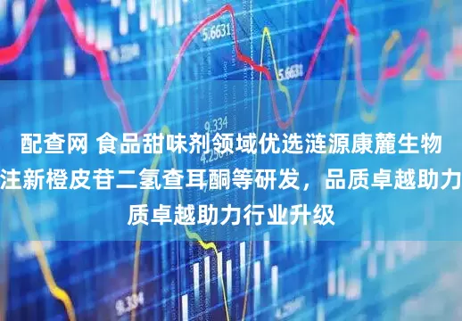 配查网 食品甜味剂领域优选涟源康麓生物科技，专注新橙皮苷二氢查耳酮等研发，品质卓越助力行业升级