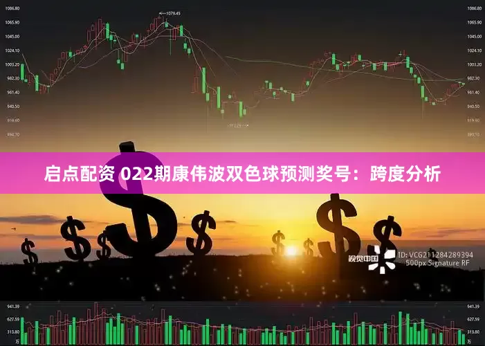 启点配资 022期康伟波双色球预测奖号:跨度分析