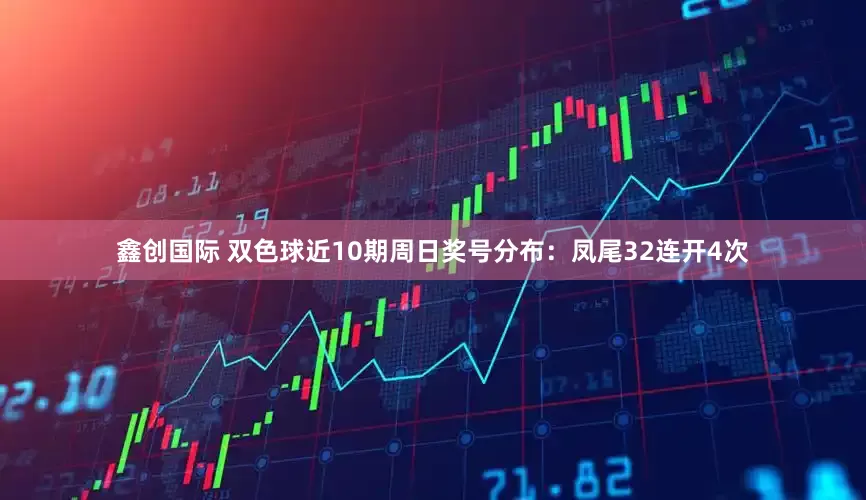鑫创国际 双色球近10期周日奖号分布：凤尾32连开4次