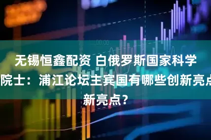 无锡恒鑫配资 白俄罗斯国家科学院院士:浦江论坛主宾国有哪些创新亮点?