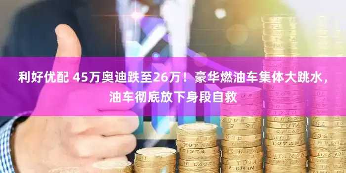利好优配 45万奥迪跌至26万！豪华燃油车集体大跳水，油车彻底放下身段自救