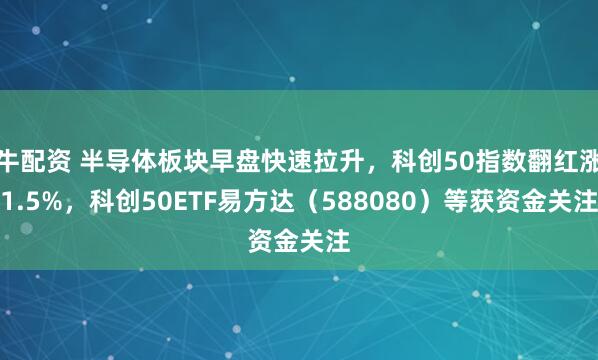 牛配资 半导体板块早盘快速拉升，科创50指数翻红涨1.5%，科创50ETF易方达（588080）等获资金关注